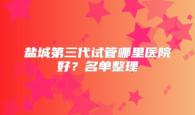 盐城第三代试管哪里医院好？名单整理