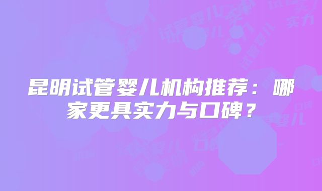 昆明试管婴儿机构推荐：哪家更具实力与口碑？