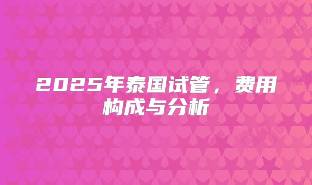 2025年泰国试管，费用构成与分析