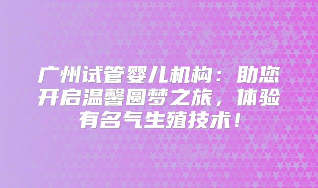 广州试管婴儿机构：助您开启温馨圆梦之旅，体验有名气生殖技术！