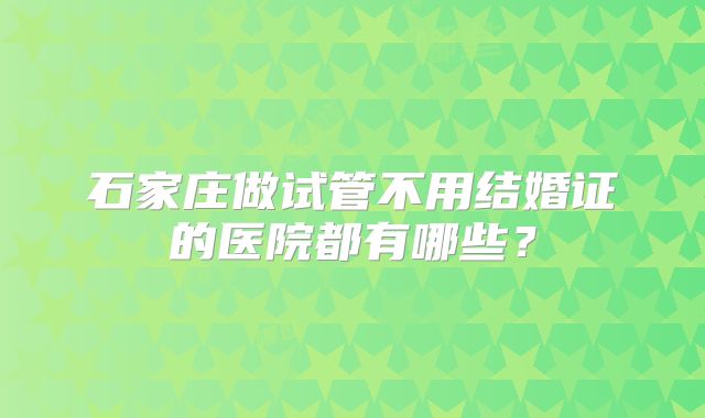 石家庄做试管不用结婚证的医院都有哪些？