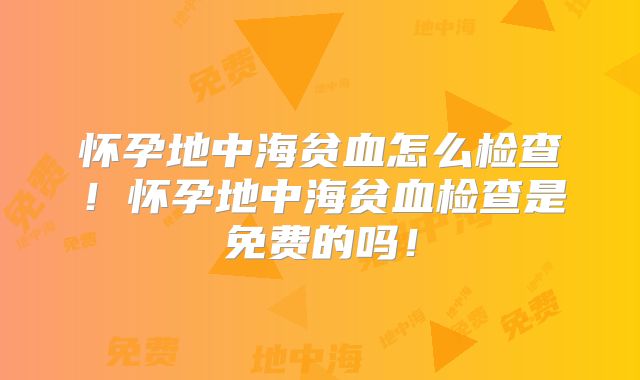 怀孕地中海贫血怎么检查！怀孕地中海贫血检查是免费的吗！