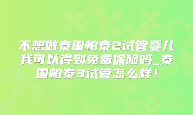 不想做泰国帕泰2试管婴儿我可以得到免费保险吗_泰国帕泰3试管怎么样！