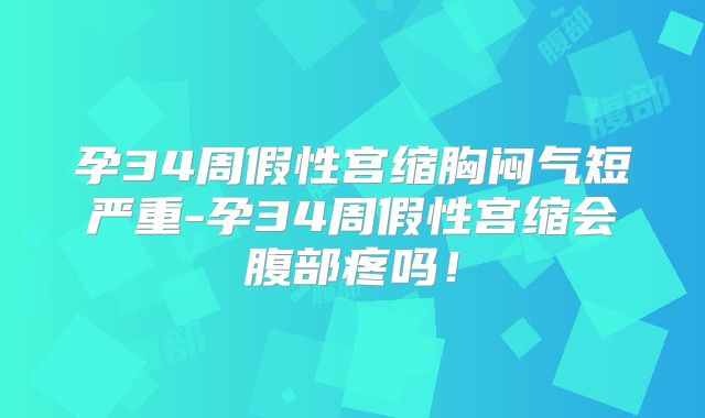 孕34周假性宫缩胸闷气短严重-孕34周假性宫缩会腹部疼吗！