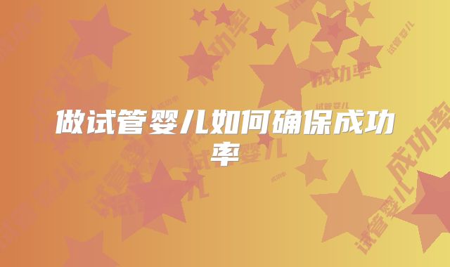 做试管婴儿如何确保成功率