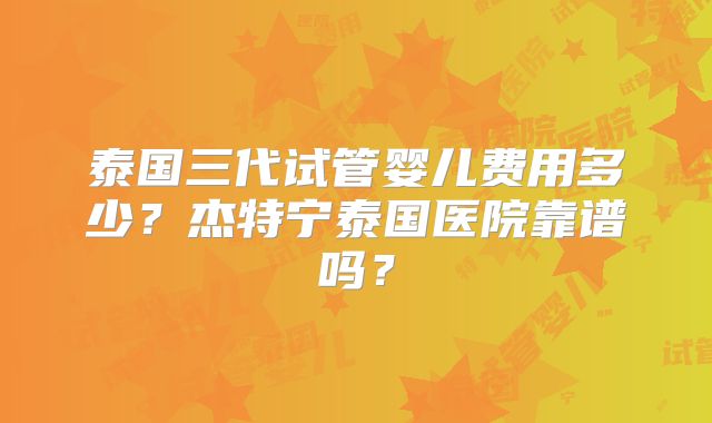 泰国三代试管婴儿费用多少?杰特宁泰国医院靠谱吗?