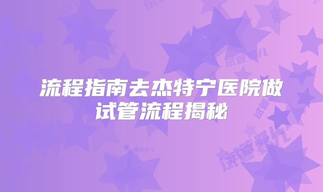 流程指南去杰特宁医院做试管流程揭秘