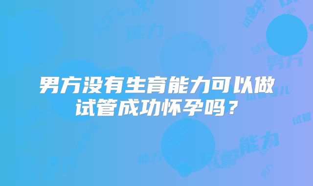 男方没有生育能力可以做试管成功怀孕吗？