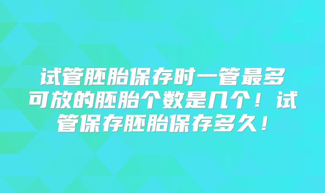 试管胚胎保存时一管最多可放的胚胎个数是几个！试管保存胚胎保存多久！