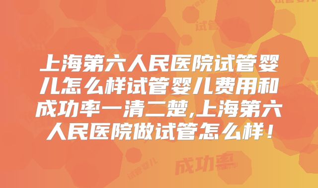 上海第六人民医院试管婴儿怎么样试管婴儿费用和成功率一清二楚,上海第六人民医院做试管怎么样！