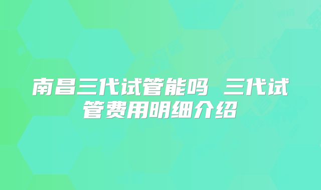 南昌三代试管能吗 三代试管费用明细介绍