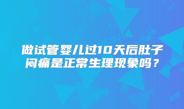 做试管婴儿过10天后肚子闷痛是正常生理现象吗?