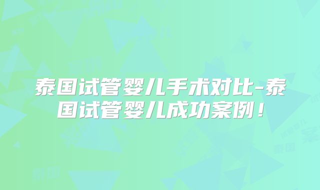 泰国试管婴儿手术对比-泰国试管婴儿成功案例！