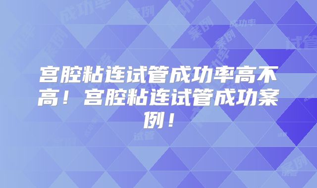 宫腔粘连试管成功率高不高！宫腔粘连试管成功案例！