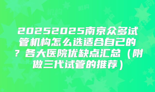 20252025南京众多试管机构怎么选适合自己的？各大医院优缺点汇总（附做三代试管的推荐）