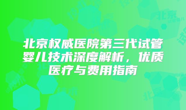 北京权威医院第三代试管婴儿技术深度解析，优质医疗与费用指南