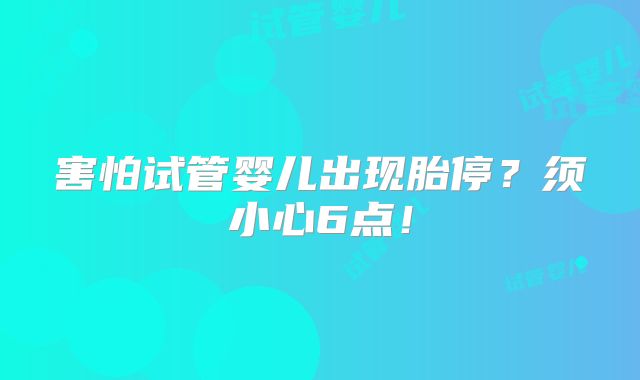 害怕试管婴儿出现胎停？须小心6点！