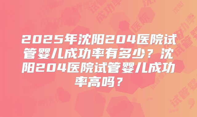 2025年沈阳204医院试管婴儿成功率有多少?沈阳204医院试管婴儿成功率高吗?