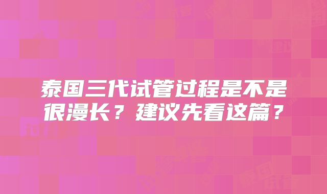泰国三代试管过程是不是很漫长?建议先看这篇?