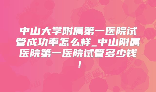 中山大学附属第一医院试管成功率怎么样_中山附属医院第一医院试管多少钱!