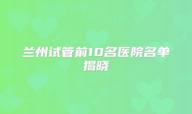 兰州试管前10名医院名单揭晓