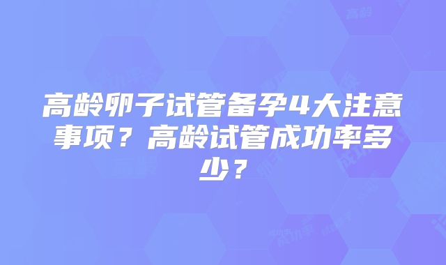 高龄卵子试管备孕4大注意事项？高龄试管成功率多少？