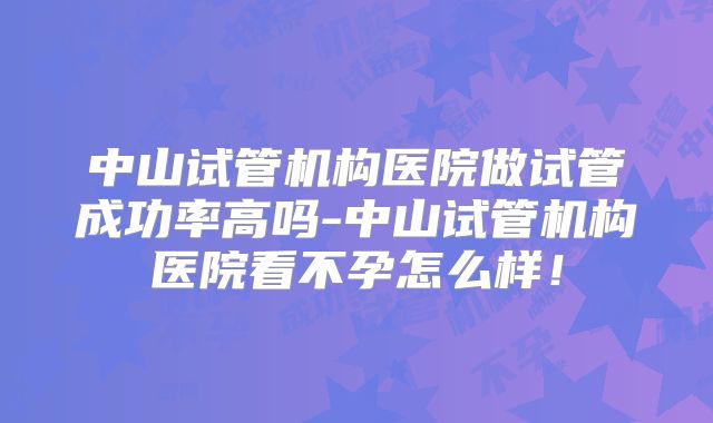 中山试管机构医院做试管成功率高吗-中山试管机构医院看不孕怎么样！