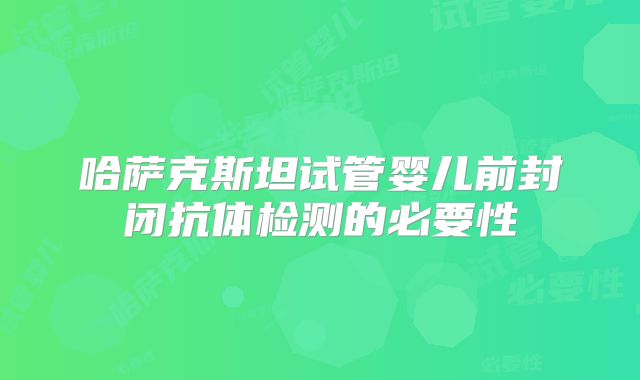 哈萨克斯坦试管婴儿前封闭抗体检测的必要性