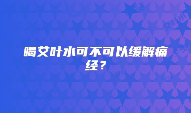 喝艾叶水可不可以缓解痛经?