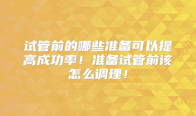 试管前的哪些准备可以提高成功率！准备试管前该怎么调理！