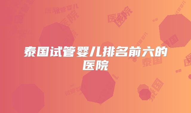 泰国试管婴儿排名前六的医院