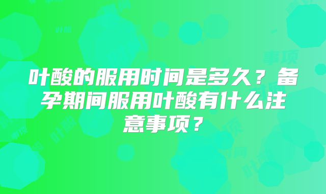 叶酸的服用时间是多久？备孕期间服用叶酸有什么注意事项？