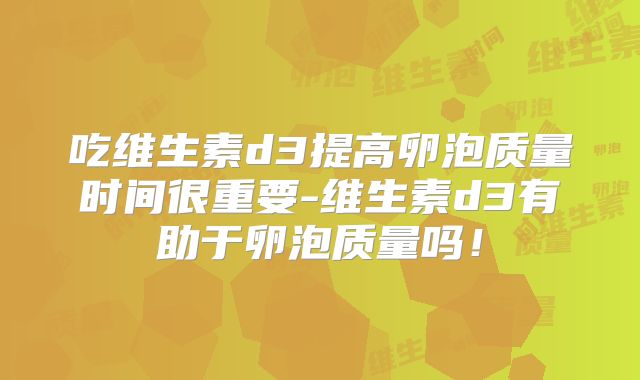 吃维生素d3提高卵泡质量时间很重要-维生素d3有助于卵泡质量吗！