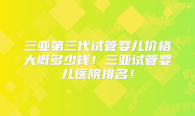 三亚第三代试管婴儿价格大概多少钱！三亚试管婴儿医院排名！