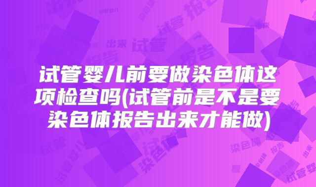 试管婴儿前要做染色体这项检查吗(试管前是不是要染色体报告出来才能做)
