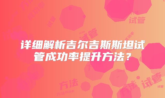 详细解析吉尔吉斯斯坦试管成功率提升方法？