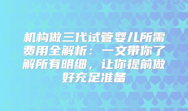 机构做三代试管婴儿所需费用全解析：一文带你了解所有明细，让你提前做好充足准备