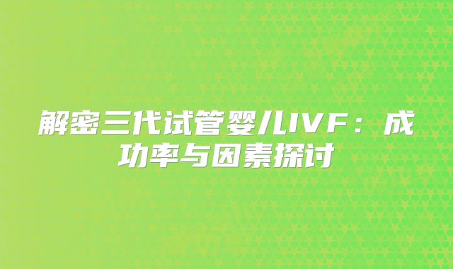 解密三代试管婴儿IVF：成功率与因素探讨