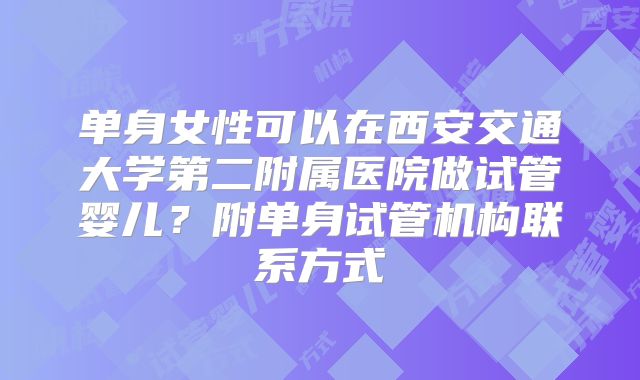 单身女性可以在西安交通大学第二附属医院做试管婴儿？附单身试管机构联系方式