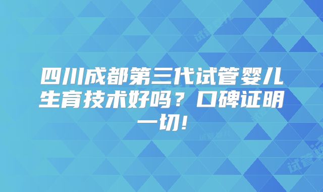 四川成都第三代试管婴儿生育技术好吗？口碑证明一切!