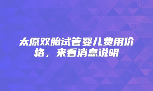 太原双胎试管婴儿费用价格,来看消息说明