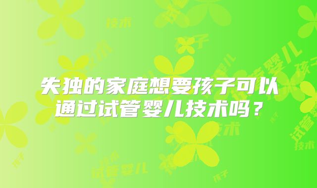 失独的家庭想要孩子可以通过试管婴儿技术吗？
