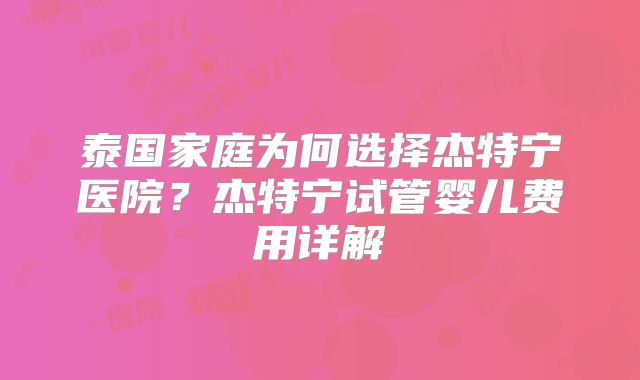 泰国家庭为何选择杰特宁医院？杰特宁试管婴儿费用详解