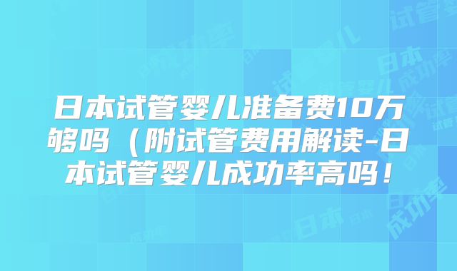 日本试管婴儿准备费10万够吗(附试管费用解读-日本试管婴儿成功率高吗!