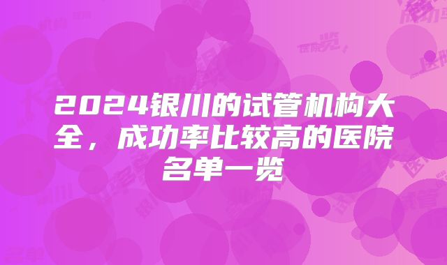 2024银川的试管机构大全,成功率比较高的医院名单一览