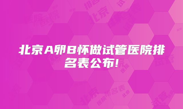 北京A卵B怀做试管医院排名表公布!
