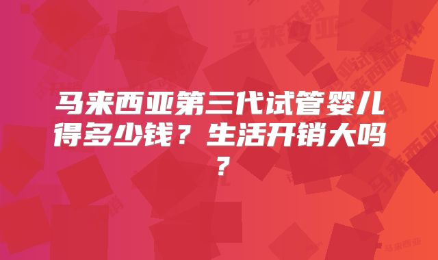 马来西亚第三代试管婴儿得多少钱？生活开销大吗？