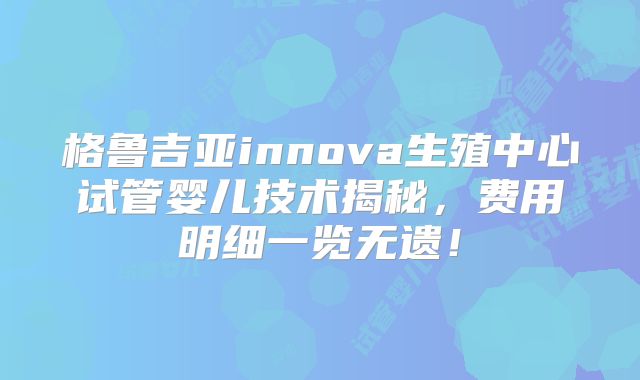 格鲁吉亚innova生殖中心试管婴儿技术揭秘，费用明细一览无遗！