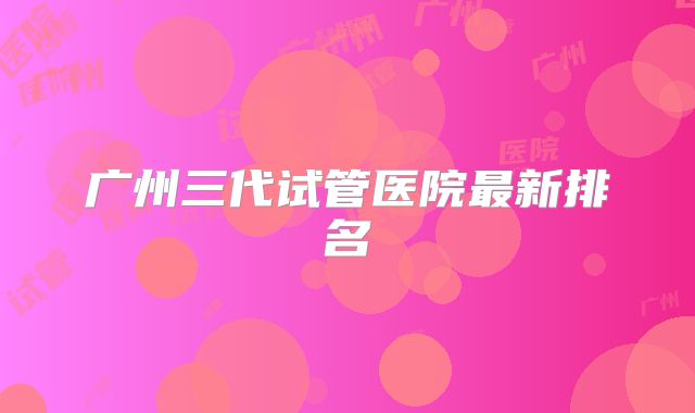 广州三代试管医院最新排名