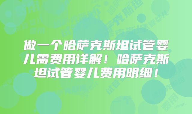 做一个哈萨克斯坦试管婴儿需费用详解！哈萨克斯坦试管婴儿费用明细！